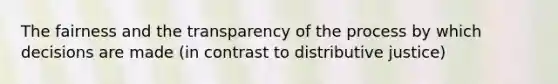 The fairness and the transparency of the process by which decisions are made (in contrast to distributive justice)