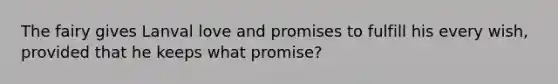 The fairy gives Lanval love and promises to fulfill his every wish, provided that he keeps what promise?