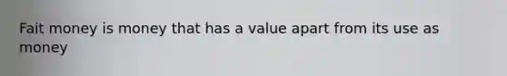 Fait money is money that has a value apart from its use as money