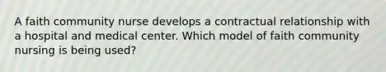 A faith community nurse develops a contractual relationship with a hospital and medical center. Which model of faith community nursing is being used?