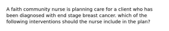 A faith community nurse is planning care for a client who has been diagnosed with end stage breast cancer. which of the following interventions should the nurse include in the plan?