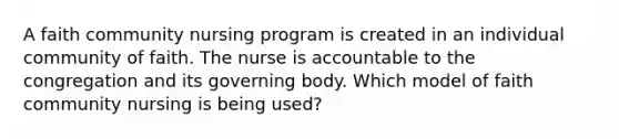 A faith community nursing program is created in an individual community of faith. The nurse is accountable to the congregation and its governing body. Which model of faith community nursing is being used?