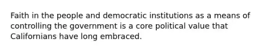 Faith in the people and democratic institutions as a means of controlling the government is a core political value that Californians have long embraced.