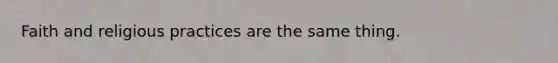 Faith and religious practices are the same thing.