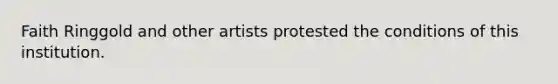 Faith Ringgold and other artists protested the conditions of this institution.