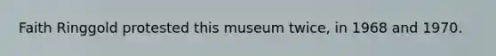 Faith Ringgold protested this museum twice, in 1968 and 1970.