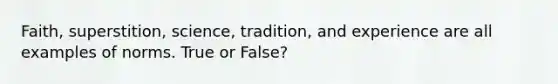 Faith, superstition, science, tradition, and experience are all examples of norms. True or False?