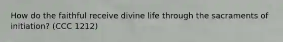 How do the faithful receive divine life through the sacraments of initiation? (CCC 1212)