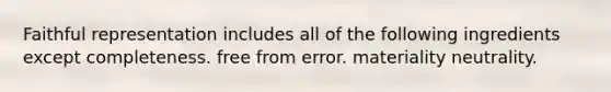 Faithful representation includes all of the following ingredients except completeness. free from error. materiality neutrality.