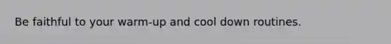 Be faithful to your warm-up and cool down routines.
