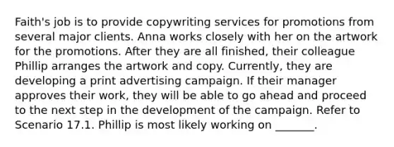 Faith's job is to provide copywriting services for promotions from several major clients. Anna works closely with her on the artwork for the promotions. After they are all finished, their colleague Phillip arranges the artwork and copy. Currently, they are developing a print advertising campaign. If their manager approves their work, they will be able to go ahead and proceed to the next step in the development of the campaign. Refer to Scenario 17.1. Phillip is most likely working on _______.