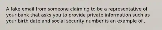 A fake email from someone claiming to be a representative of your bank that asks you to provide private information such as your birth date and social security number is an example of...