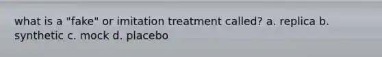 what is a "fake" or imitation treatment called? a. replica b. synthetic c. mock d. placebo