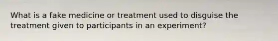 What is a fake medicine or treatment used to disguise the treatment given to participants in an experiment?