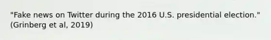 "Fake news on Twitter during the 2016 U.S. presidential election." (Grinberg et al, 2019)