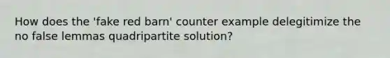 How does the 'fake red barn' counter example delegitimize the no false lemmas quadripartite solution?