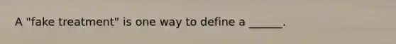 A "fake treatment" is one way to define a ______.