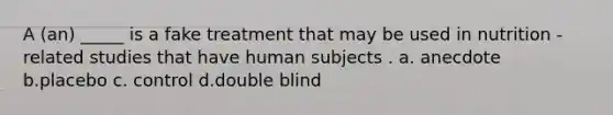 A (an) _____ is a fake treatment that may be used in nutrition -related studies that have human subjects . a. anecdote b.placebo c. control d.double blind