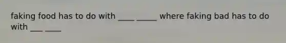 faking food has to do with ____ _____ where faking bad has to do with ___ ____