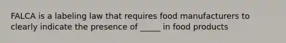 FALCA is a labeling law that requires food manufacturers to clearly indicate the presence of _____ in food products