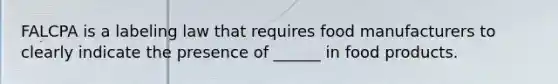 FALCPA is a labeling law that requires food manufacturers to clearly indicate the presence of ______ in food products.