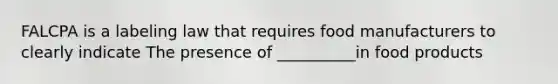 FALCPA is a labeling law that requires food manufacturers to clearly indicate The presence of __________in food products
