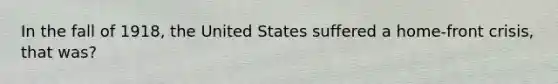 In the fall of 1918, the United States suffered a home-front crisis, that was?