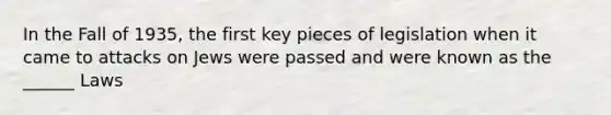 In the Fall of 1935, the first key pieces of legislation when it came to attacks on Jews were passed and were known as the ______ Laws