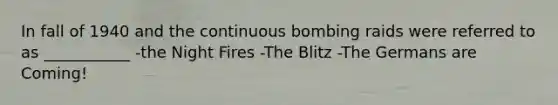 In fall of 1940 and the continuous bombing raids were referred to as ___________ -the Night Fires -The Blitz -The Germans are Coming!