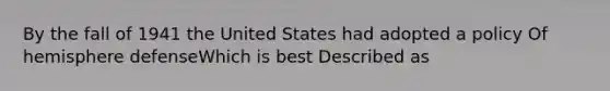 By the fall of 1941 the United States had adopted a policy Of hemisphere defenseWhich is best Described as