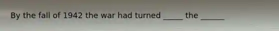 By the fall of 1942 the war had turned _____ the ______