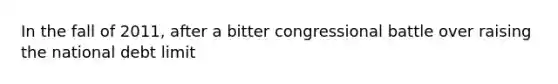 In the fall of 2011, after a bitter congressional battle over raising the national debt limit