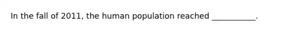 In the fall of 2011, the human population reached ___________.