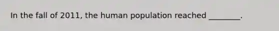 In the fall of 2011, the human population reached ________.