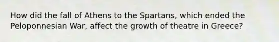 How did the fall of Athens to the Spartans, which ended the Peloponnesian War, affect the growth of theatre in Greece?