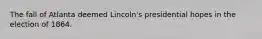 The fall of Atlanta deemed Lincoln's presidential hopes in the election of 1864.