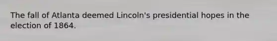 The fall of Atlanta deemed Lincoln's presidential hopes in the election of 1864.