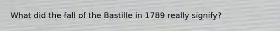 What did the fall of the Bastille in 1789 really signify?