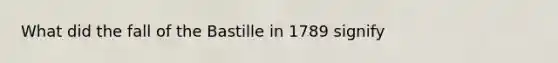 What did the fall of the Bastille in 1789 signify