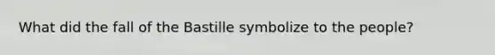 What did the fall of the Bastille symbolize to the people?