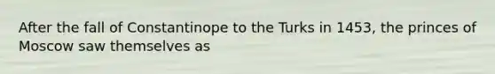 After the fall of Constantinope to the Turks in 1453, the princes of Moscow saw themselves as