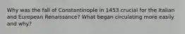 Why was the fall of Constantinople in 1453 crucial for the Italian and European Renaissance? What began circulating more easily and why?