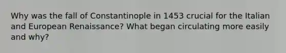 Why was the fall of Constantinople in 1453 crucial for the Italian and European Renaissance? What began circulating more easily and why?