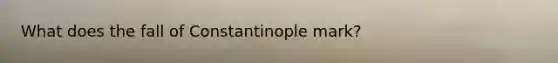 What does the fall of Constantinople mark?