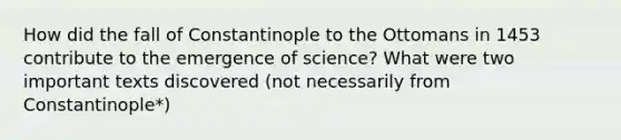 How did the fall of Constantinople to the Ottomans in 1453 contribute to the emergence of science? What were two important texts discovered (not necessarily from Constantinople*)