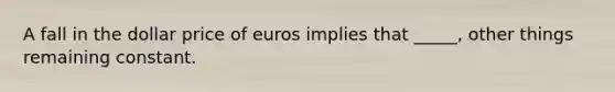 A fall in the dollar price of euros implies that _____, other things remaining constant.