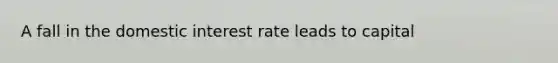 A fall in the domestic interest rate leads to capital