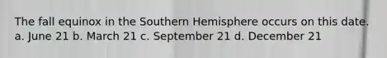 The fall equinox in the Southern Hemisphere occurs on this date. a. June 21 b. March 21 c. September 21 d. December 21