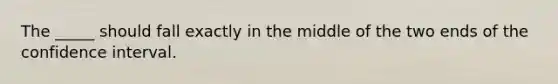 The _____ should fall exactly in the middle of the two ends of the confidence interval.