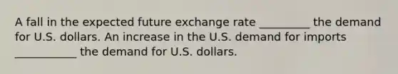 A fall in the expected future exchange rate _________ the demand for U.S. dollars. An increase in the U.S. demand for imports ___________ the demand for U.S. dollars.